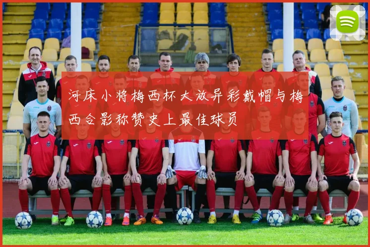 河床小将梅西杯大放异彩戴帽与梅西合影称赞史上最佳球员