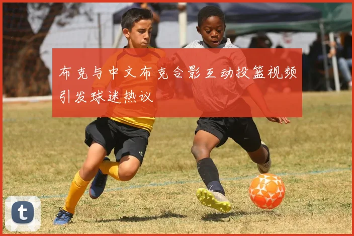 布克与中文布克合影互动投篮视频引发球迷热议