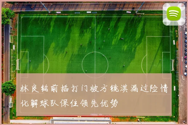 林良铭前插打门被方镜淇漏过险情化解球队保住领先优势