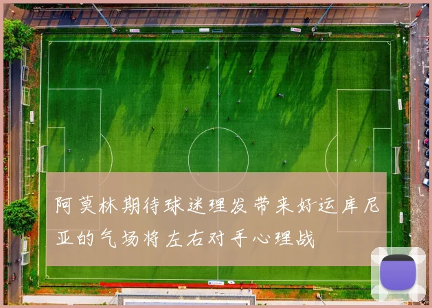 阿莫林期待球迷理发带来好运库尼亚的气场将左右对手心理战