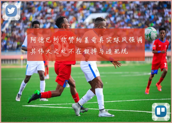 阿德巴约称赞约基奇真实球风强调其伟大之处不在假摔与造犯规