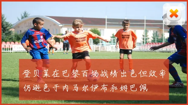 登贝莱在巴黎百场战绩出色但效率仍逊色于内马尔伊布和姆巴佩