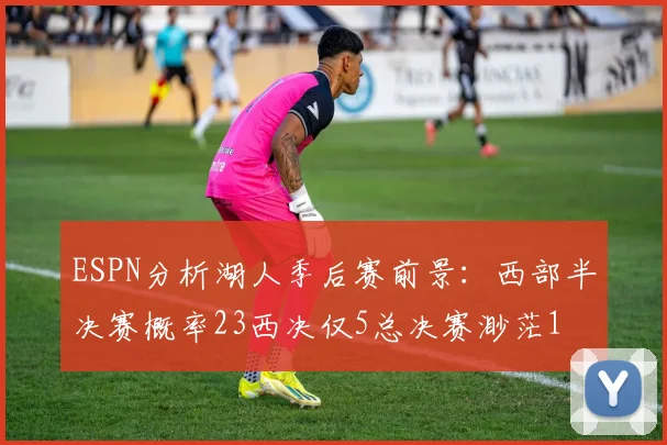 ESPN分析湖人季后赛前景：西部半决赛概率23西决仅5总决赛渺茫1