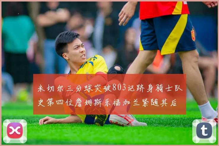 米切尔三分球突破803记跻身骑士队史第四位詹姆斯乐福加兰紧随其后