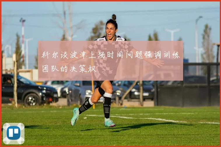 科尔谈波津上场时间问题强调训练团队的决策权