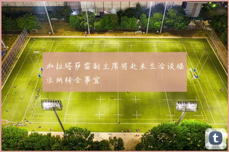 加拉塔萨雷副主席将赴米兰洽谈福法纳转会事宜