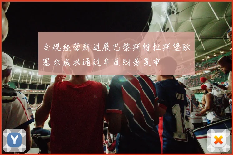 合规经营新进展巴黎斯特拉斯堡欧塞尔成功通过年度财务复审