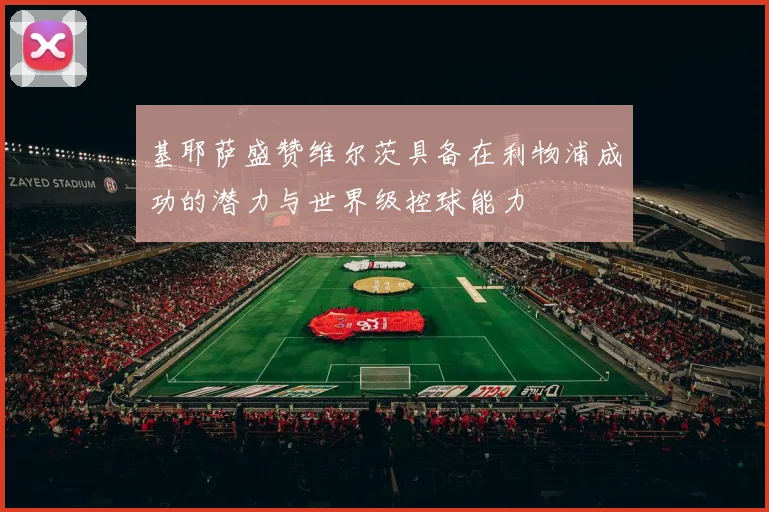 基耶萨盛赞维尔茨具备在利物浦成功的潜力与世界级控球能力
