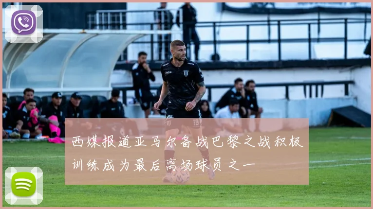 西媒报道亚马尔备战巴黎之战积极训练成为最后离场球员之一