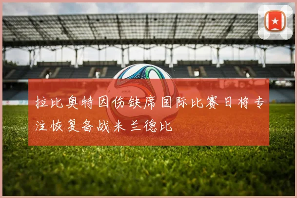 拉比奥特因伤缺席国际比赛日将专注恢复备战米兰德比