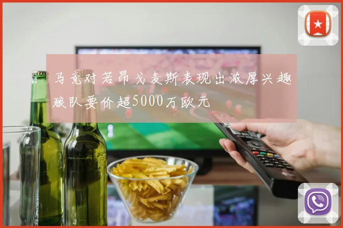 马竞对若昂戈麦斯表现出浓厚兴趣狼队要价超5000万欧元