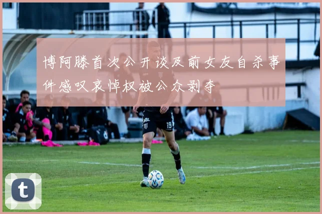 博阿滕首次公开谈及前女友自杀事件感叹哀悼权被公众剥夺