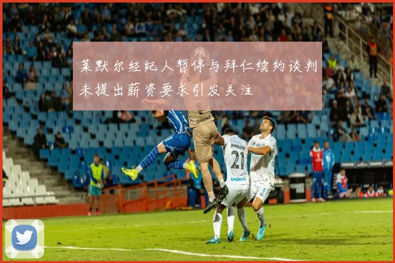 莱默尔经纪人暂停与拜仁续约谈判未提出薪资要求引发关注