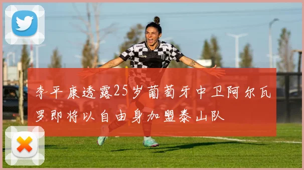 李平康透露25岁葡萄牙中卫阿尔瓦罗即将以自由身加盟泰山队
