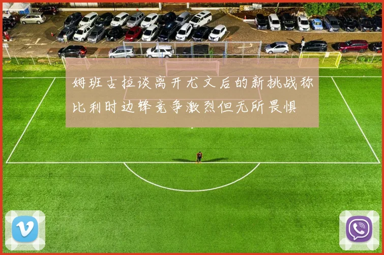 姆班古拉谈离开尤文后的新挑战称比利时边锋竞争激烈但无所畏惧