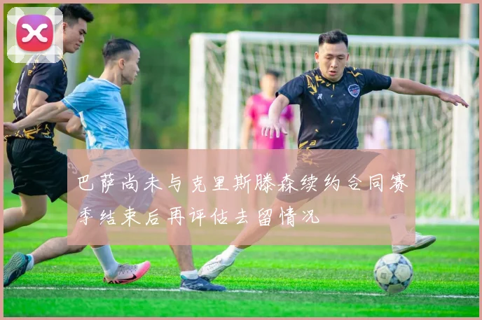 巴萨尚未与克里斯滕森续约合同赛季结束后再评估去留情况
