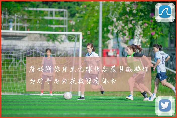 詹姆斯称库里无球状态最具威胁作为对手与好友我深有体会