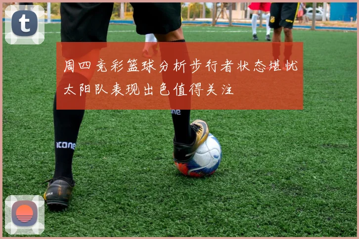 周四竞彩篮球分析步行者状态堪忧太阳队表现出色值得关注