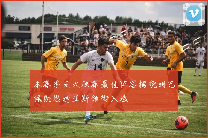本赛季五大联赛最佳阵容揭晓姆巴佩凯恩迪亚斯领衔入选