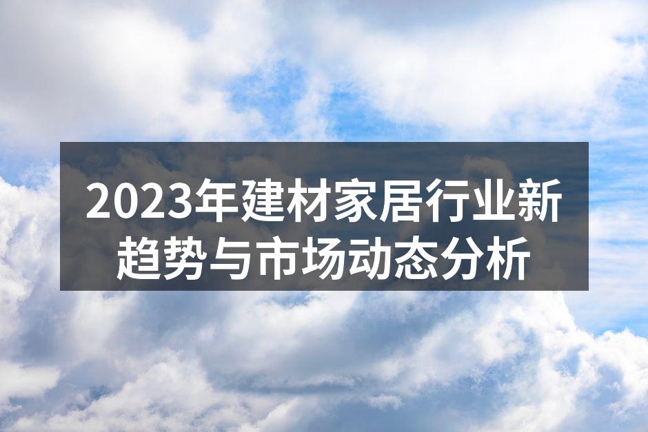 2023年建材家居行业新趋势与市场动态分析